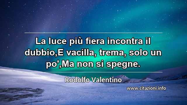 “La luce più fiera incontra il dubbio,E vacilla, trema, solo un po',Ma non si spegne.”