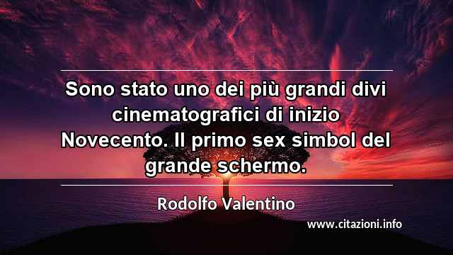 “Sono stato uno dei più grandi divi cinematografici di inizio Novecento. Il primo sex simbol del grande schermo.”