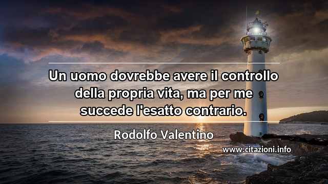 “Un uomo dovrebbe avere il controllo della propria vita, ma per me succede l'esatto contrario.”