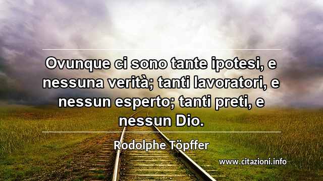 “Ovunque ci sono tante ipotesi, e nessuna verità; tanti lavoratori, e nessun esperto; tanti preti, e nessun Dio.”