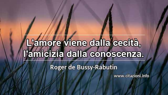 “L'amore viene dalla cecità, l'amicizia dalla conoscenza.”