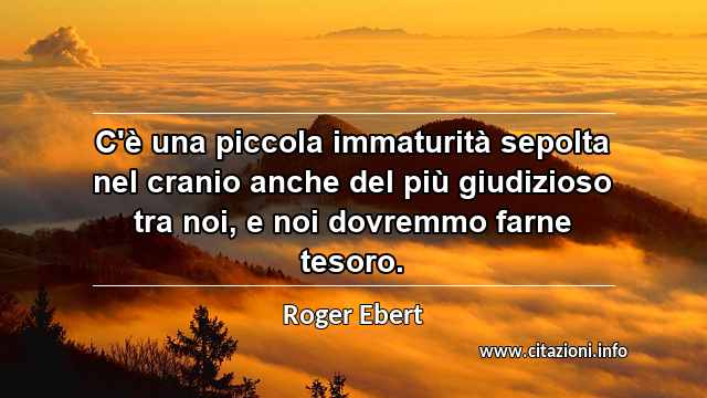 “C'è una piccola immaturità sepolta nel cranio anche del più giudizioso tra noi, e noi dovremmo farne tesoro.”