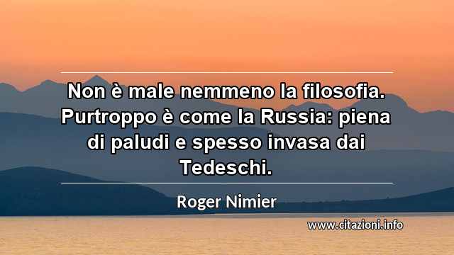 “Non è male nemmeno la filosofia. Purtroppo è come la Russia: piena di paludi e spesso invasa dai Tedeschi.”