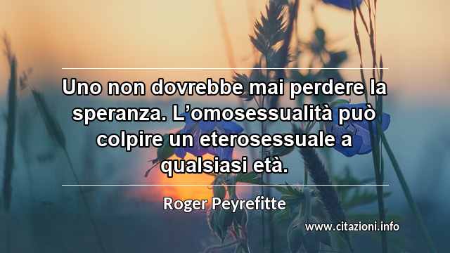 “Uno non dovrebbe mai perdere la speranza. L’omosessualità può colpire un eterosessuale a qualsiasi età.”