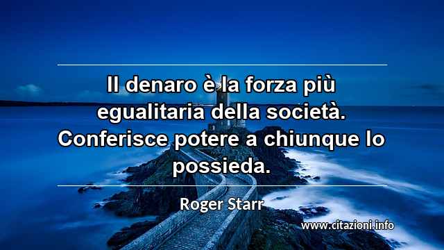“Il denaro è la forza più egualitaria della società. Conferisce potere a chiunque lo possieda.”