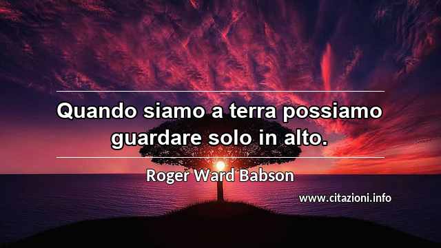 “Quando siamo a terra possiamo guardare solo in alto.”