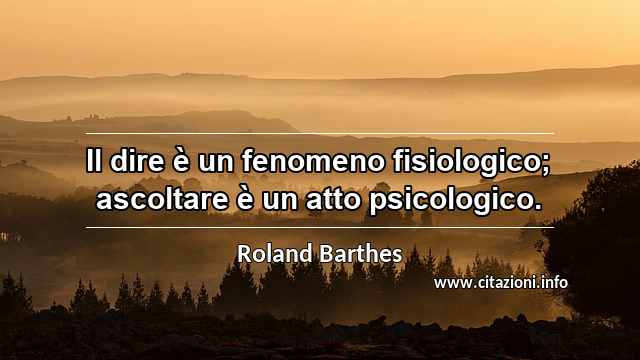 “Il dire è un fenomeno fisiologico; ascoltare è un atto psicologico.”