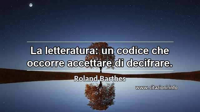 “La letteratura: un codice che occorre accettare di decifrare.”