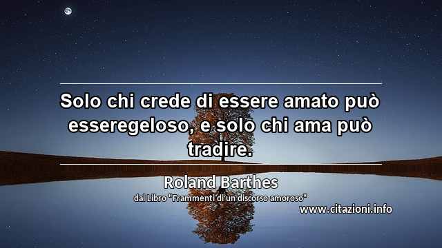 “Solo chi crede di essere amato può esseregeloso, e solo chi ama può tradire.”