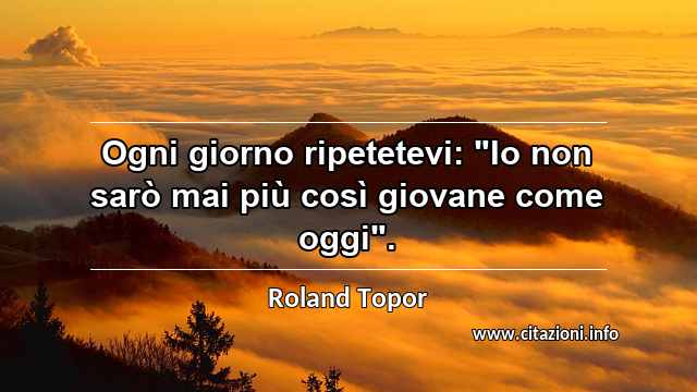 Ogni giorno ripetetevi: "Io non sarò mai più così giovane come oggi".