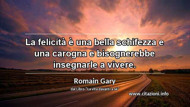 “La felicità è una bella schifezza e una carogna e bisognerebbe insegnarle a vivere.”