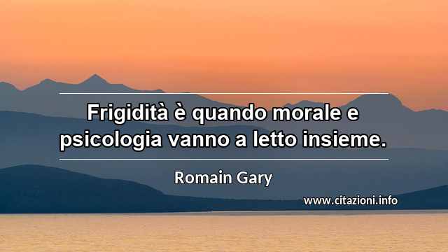 “Frigidità è quando morale e psicologia vanno a letto insieme.”