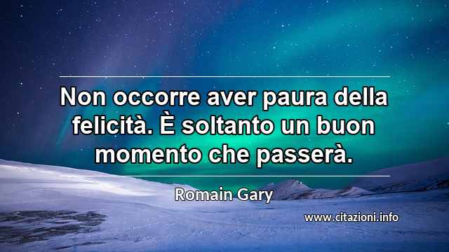 “Non occorre aver paura della felicità. È soltanto un buon momento che passerà.”