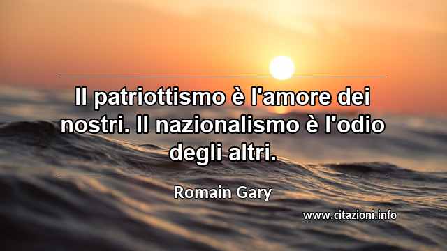 “Il patriottismo è l'amore dei nostri. Il nazionalismo è l'odio degli altri.”