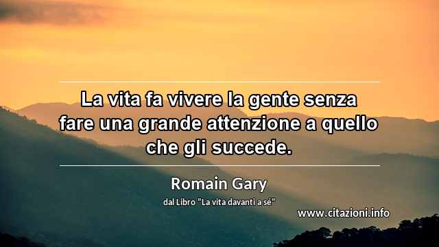 “La vita fa vivere la gente senza fare una grande attenzione a quello che gli succede.”