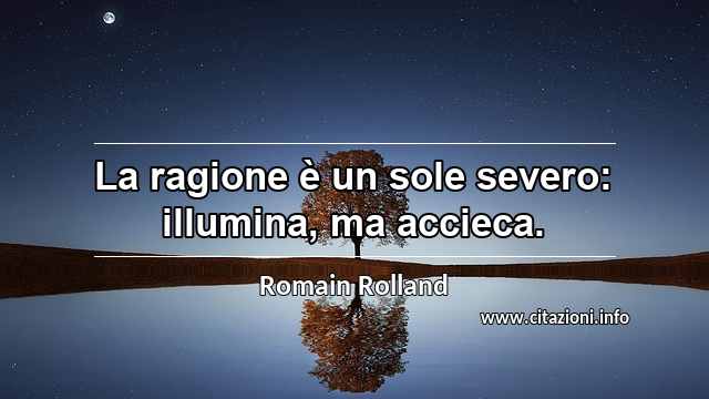 “La ragione è un sole severo: illumina, ma accieca.”
