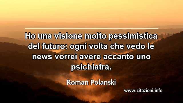 “Ho una visione molto pessimistica del futuro: ogni volta che vedo le news vorrei avere accanto uno psichiatra.”