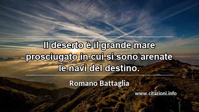 “Il deserto è il grande mare prosciugato in cui si sono arenate le navi del destino.”