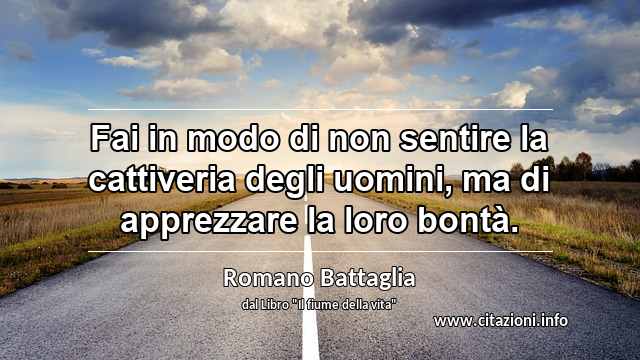 “Fai in modo di non sentire la cattiveria degli uomini, ma di apprezzare la loro bontà.”