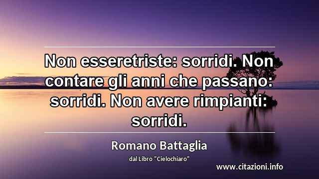 “Non esseretriste: sorridi. Non contare gli anni che passano: sorridi. Non avere rimpianti: sorridi.”