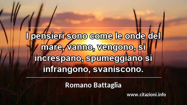 “I pensieri sono come le onde del mare, vanno, vengono, si increspano, spumeggiano si infrangono, svaniscono.”