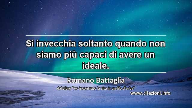 “Si invecchia soltanto quando non siamo più capaci di avere un ideale.”