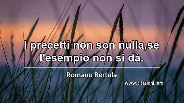 “I precetti non son nulla,se l'esempio non si dà.”