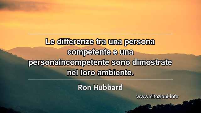 “Le differenze tra una persona competente e una personaincompetente sono dimostrate nel loro ambiente.”