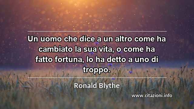 “Un uomo che dice a un altro come ha cambiato la sua vita, o come ha fatto fortuna, lo ha detto a uno di troppo.”
