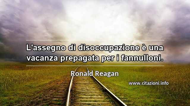 “L'assegno di disoccupazione è una vacanza prepagata per i fannulloni.”