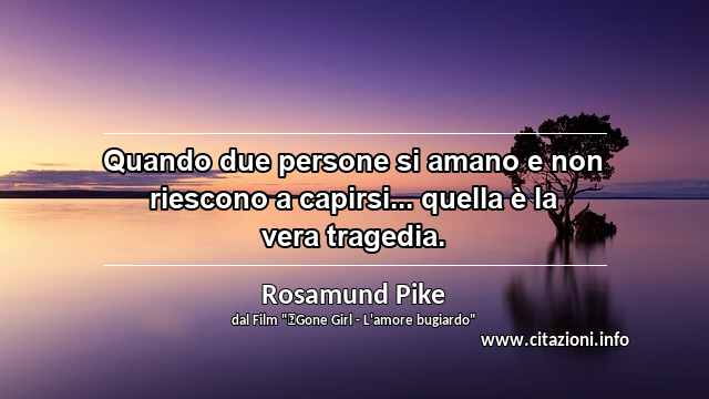 “Quando due persone si amano e non riescono a capirsi... quella è la vera tragedia.”