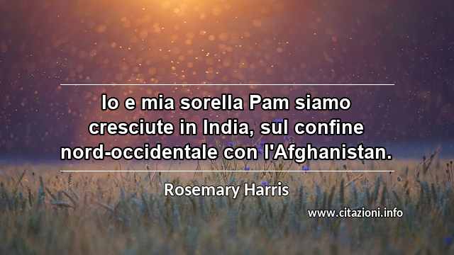 “Io e mia sorella Pam siamo cresciute in India, sul confine nord-occidentale con l'Afghanistan. ”
