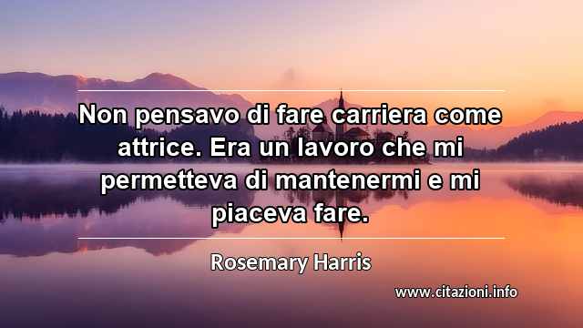 “Non pensavo di fare carriera come attrice. Era un lavoro che mi permetteva di mantenermi e mi piaceva fare.”