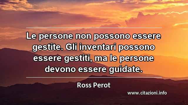 “Le persone non possono essere gestite. Gli inventari possono essere gestiti, ma le persone devono essere guidate.”