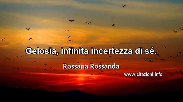 “Gelosia, infinita incertezza di sé.”
