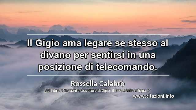“Il Gigio ama legare se stesso al divano per sentirsi in una posizione di telecomando.”
