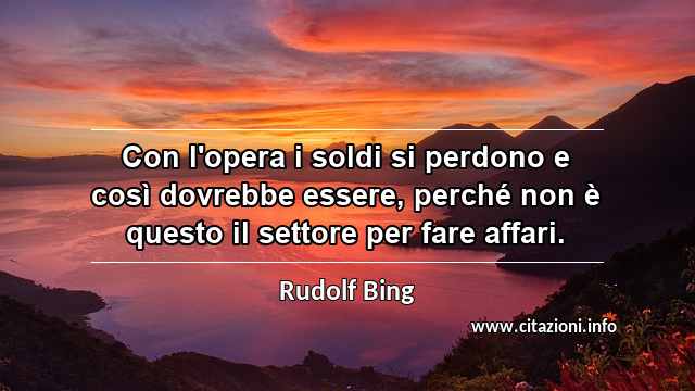 “Con l'opera i soldi si perdono e così dovrebbe essere, perché non è questo il settore per fare affari.”