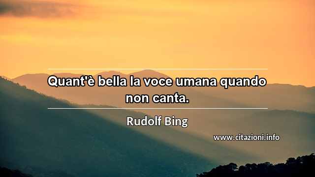 “Quant'è bella la voce umana quando non canta.”