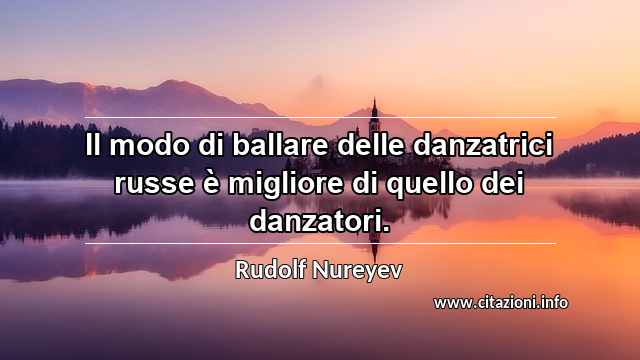 “Il modo di ballare delle danzatrici russe è migliore di quello dei danzatori.”