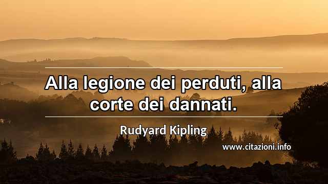 “Alla legione dei perduti, alla corte dei dannati.”