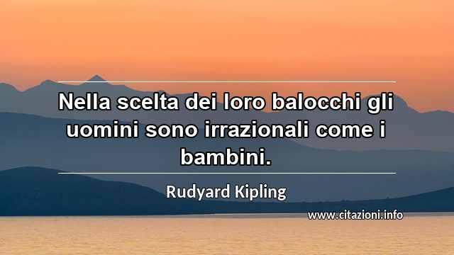 “Nella scelta dei loro balocchi gli uomini sono irrazionali come i bambini.”