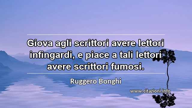 “Giova agli scrittori avere lettori infingardi, e piace a tali lettori avere scrittori fumosi.”