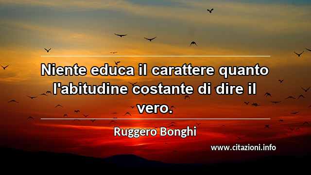 “Niente educa il carattere quanto l'abitudine costante di dire il vero.”