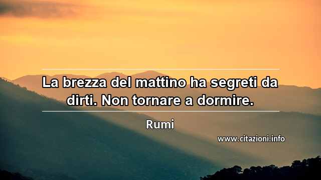 “La brezza del mattino ha segreti da dirti. Non tornare a dormire.”