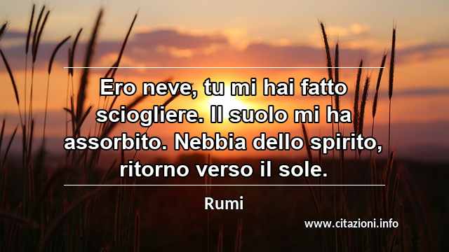 “Ero neve, tu mi hai fatto sciogliere. Il suolo mi ha assorbito. Nebbia dello spirito, ritorno verso il sole.”