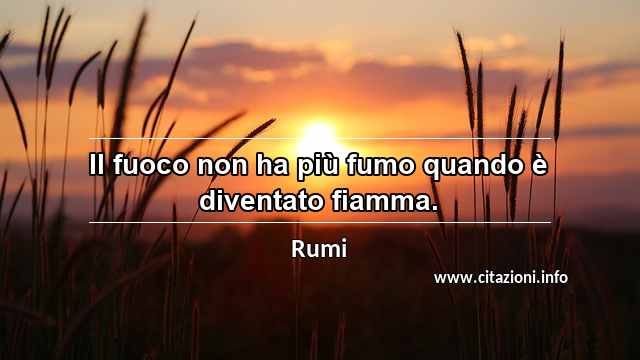 “Il fuoco non ha più fumo quando è diventato fiamma.”