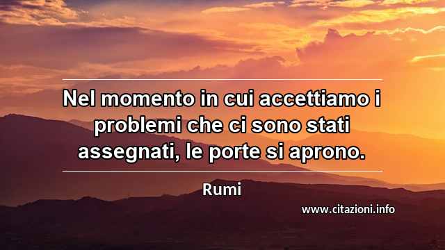 “Nel momento in cui accettiamo i problemi che ci sono stati assegnati, le porte si aprono.”