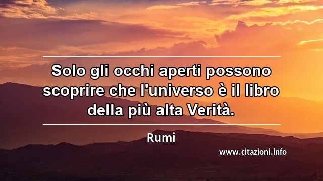 “Solo gli occhi aperti possono scoprire che l'universo è il libro della più alta Verità.”