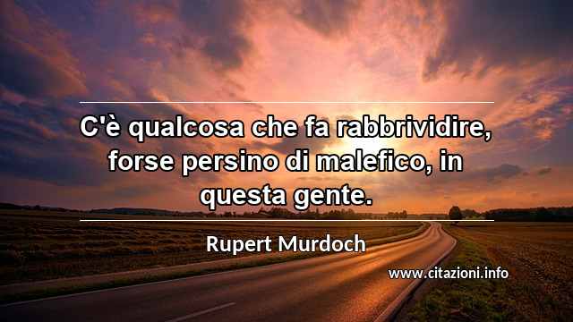 “C'è qualcosa che fa rabbrividire, forse persino di malefico, in questa gente. ”