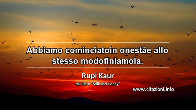 “Abbiamo cominciatoin onestàe allo stesso modofiniamola.”